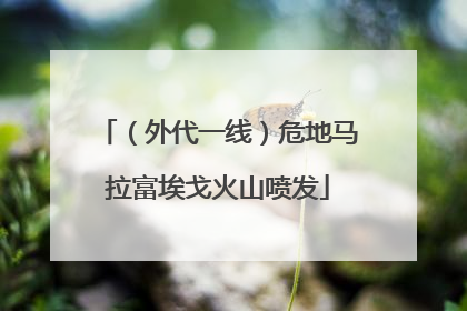 （外代一线）危地马拉富埃戈火山喷发